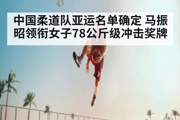 中国柔道队亚运名单确定 马振昭领衔女子78公斤级冲击奖牌