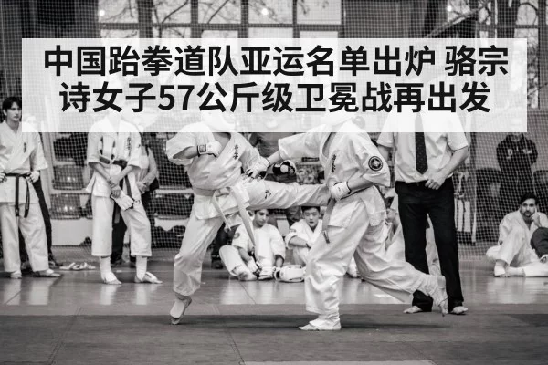 中国跆拳道队亚运名单出炉 骆宗诗女子57公斤级卫冕战再出发