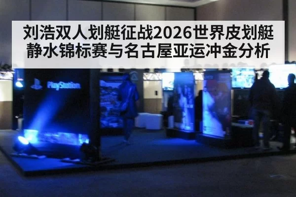 刘浩双人划艇征战2026世界皮划艇静水锦标赛与名古屋亚运冲金分析