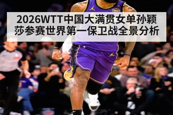 2026WTT中国大满贯女单孙颖莎参赛世界第一保卫战全景分析