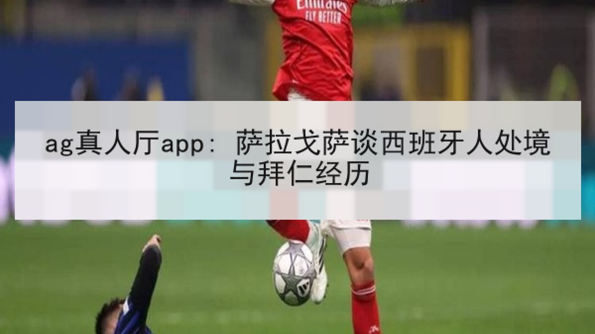 ag真人厅app: 萨拉戈萨谈西班牙人处境与拜仁经历